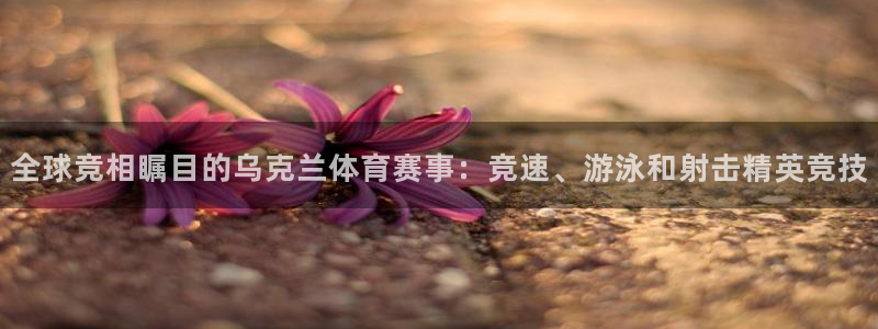 熊猫体育在线观看：全球竞相瞩目的乌克兰体育赛事：竞速、游泳和射击精英竞技