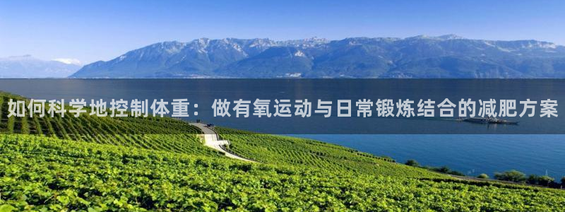 熊猫体育官网首页入口：如何科学地控制体重：做有氧运动与日常锻炼结合的减肥方案