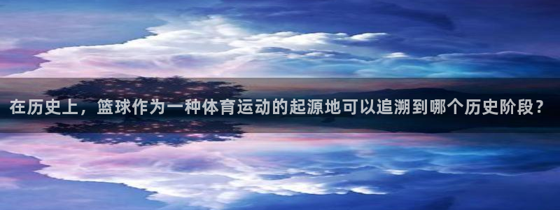 中山熊猫体育：在历史上，篮球作为一种体育运动的起源地可以追溯到哪个历史阶段？