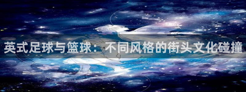 熊猫体育手机版：英式足球与篮球：不同风格的街头文化碰撞